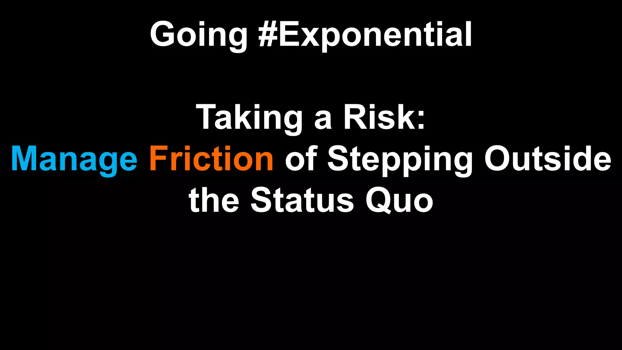 Going #Exponential
Taking a Risk:
Manage Friction of Stepping Outside
the Status Quo
 