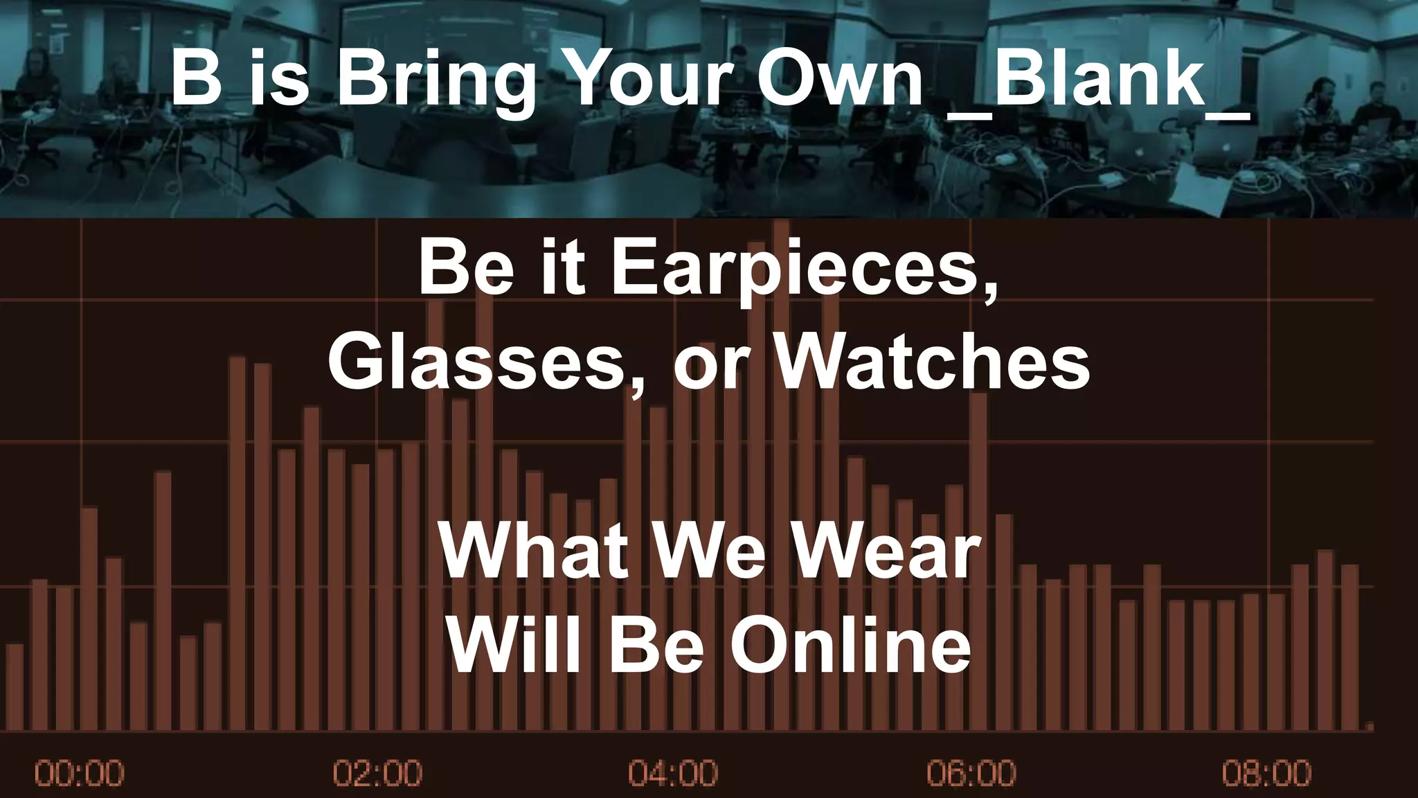 B is Bring Your Own _Blank_
Be it Earpieces,
Glasses, or Watches
What We Wear
Will Be Online
 