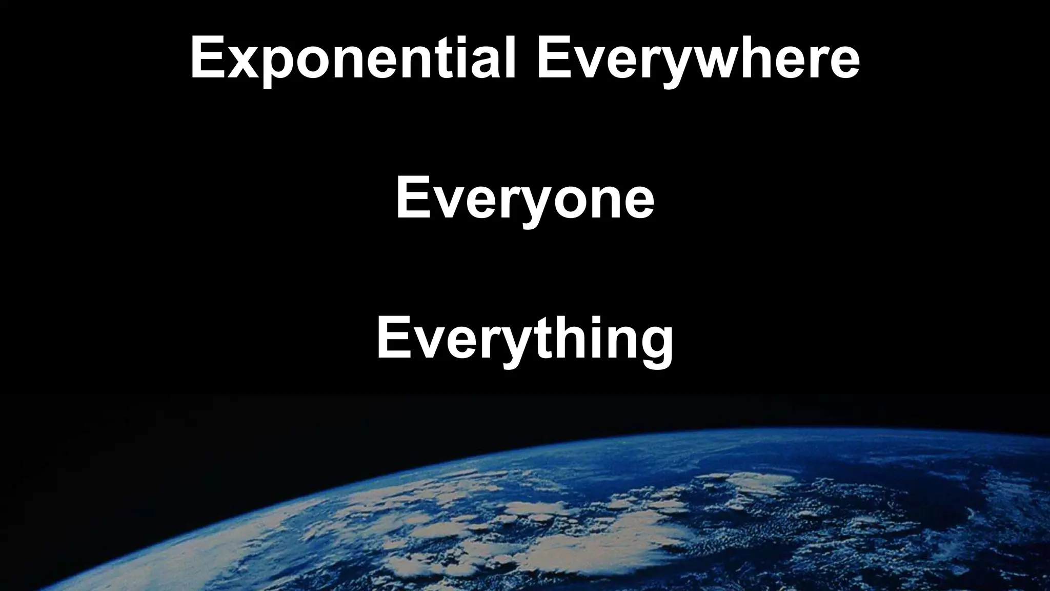 Exponential Everywhere
Everyone
Everything
 
