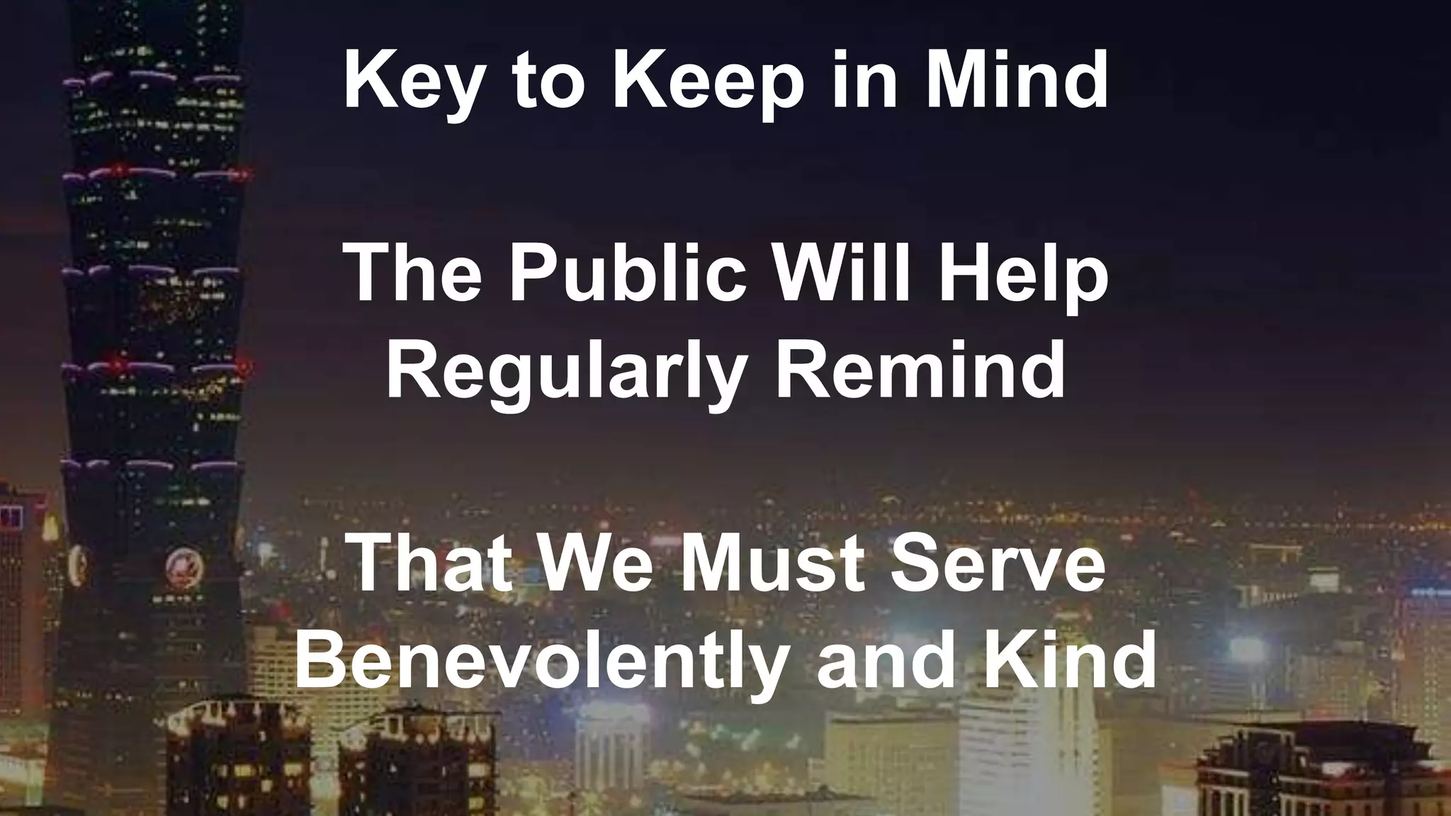 Key to Keep in Mind
The Public Will Help
Regularly Remind
That We Must Serve
Benevolently and Kind
 