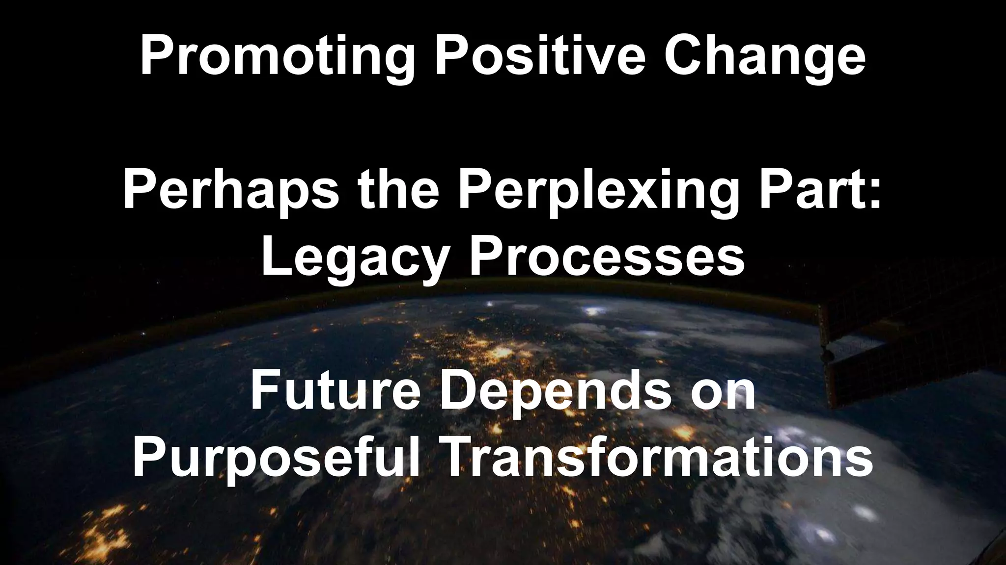 Promoting Positive Change
Perhaps the Perplexing Part:
Legacy Processes
Future Depends on
Purposeful Transformations
 