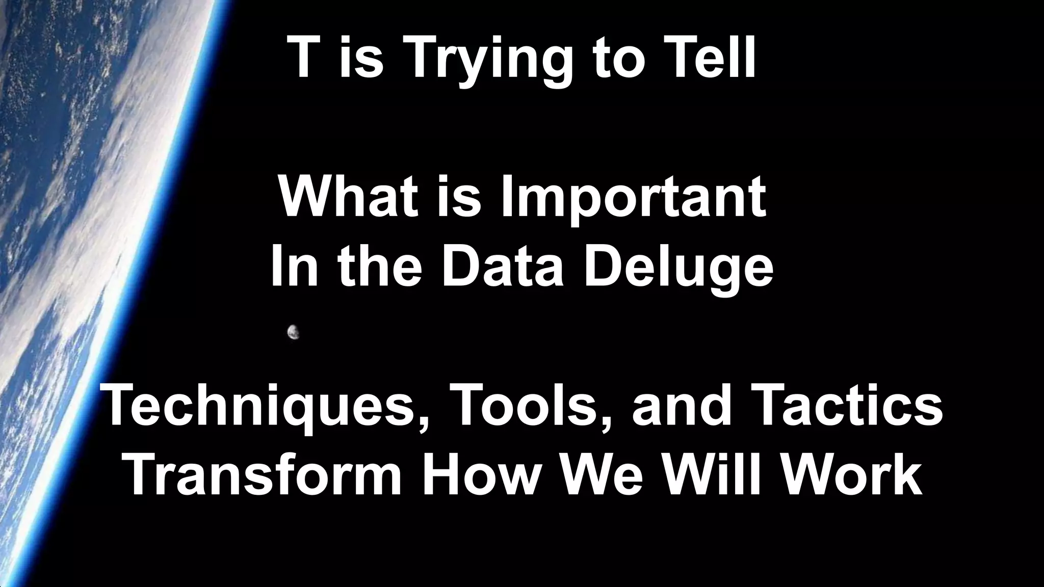 T is Trying to Tell
What is Important
In the Data Deluge
Techniques, Tools, and Tactics
Transform How We Will Work
 