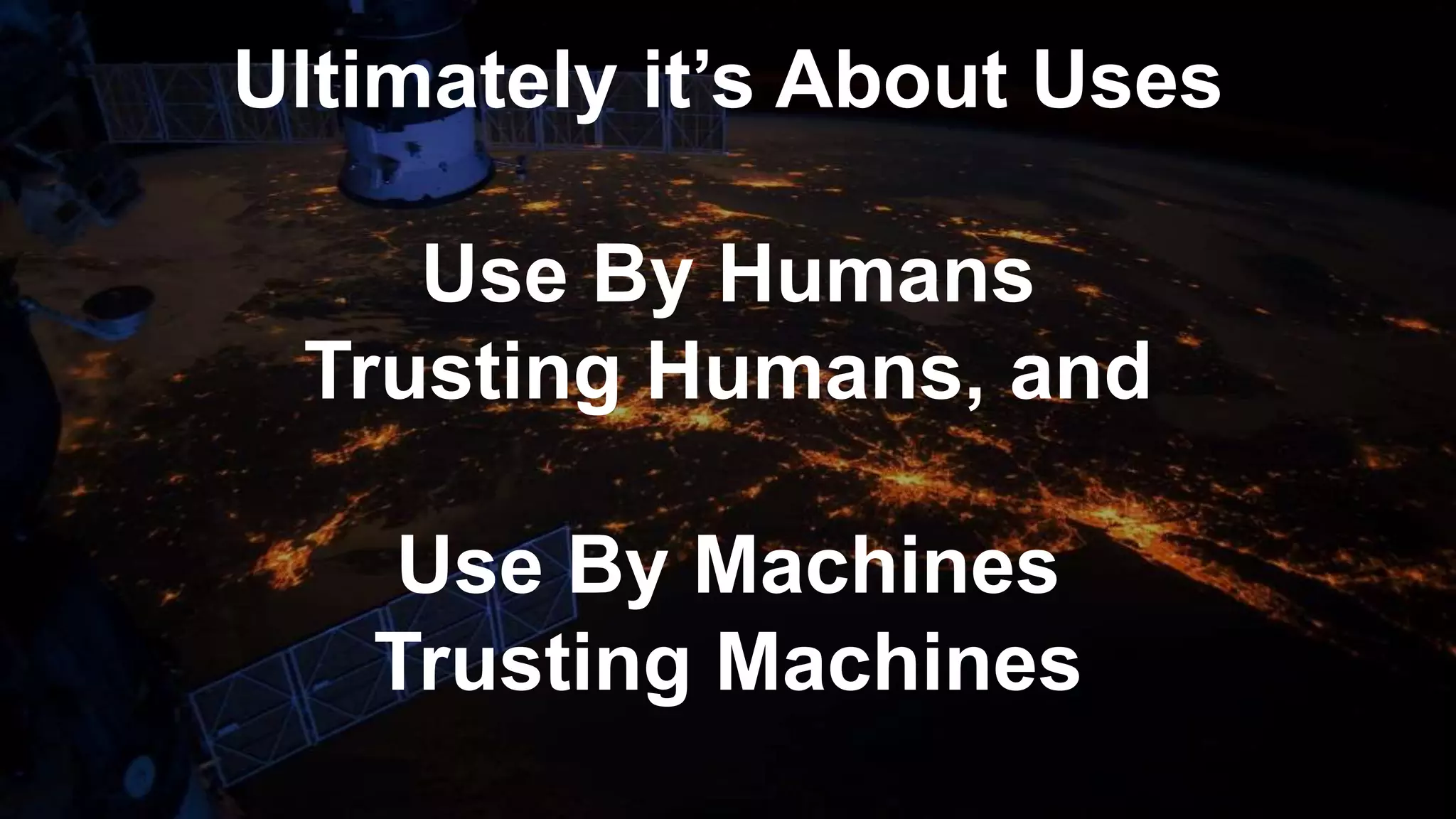 Ultimately it’s About Uses
Use By Humans
Trusting Humans, and
Use By Machines
Trusting Machines
 