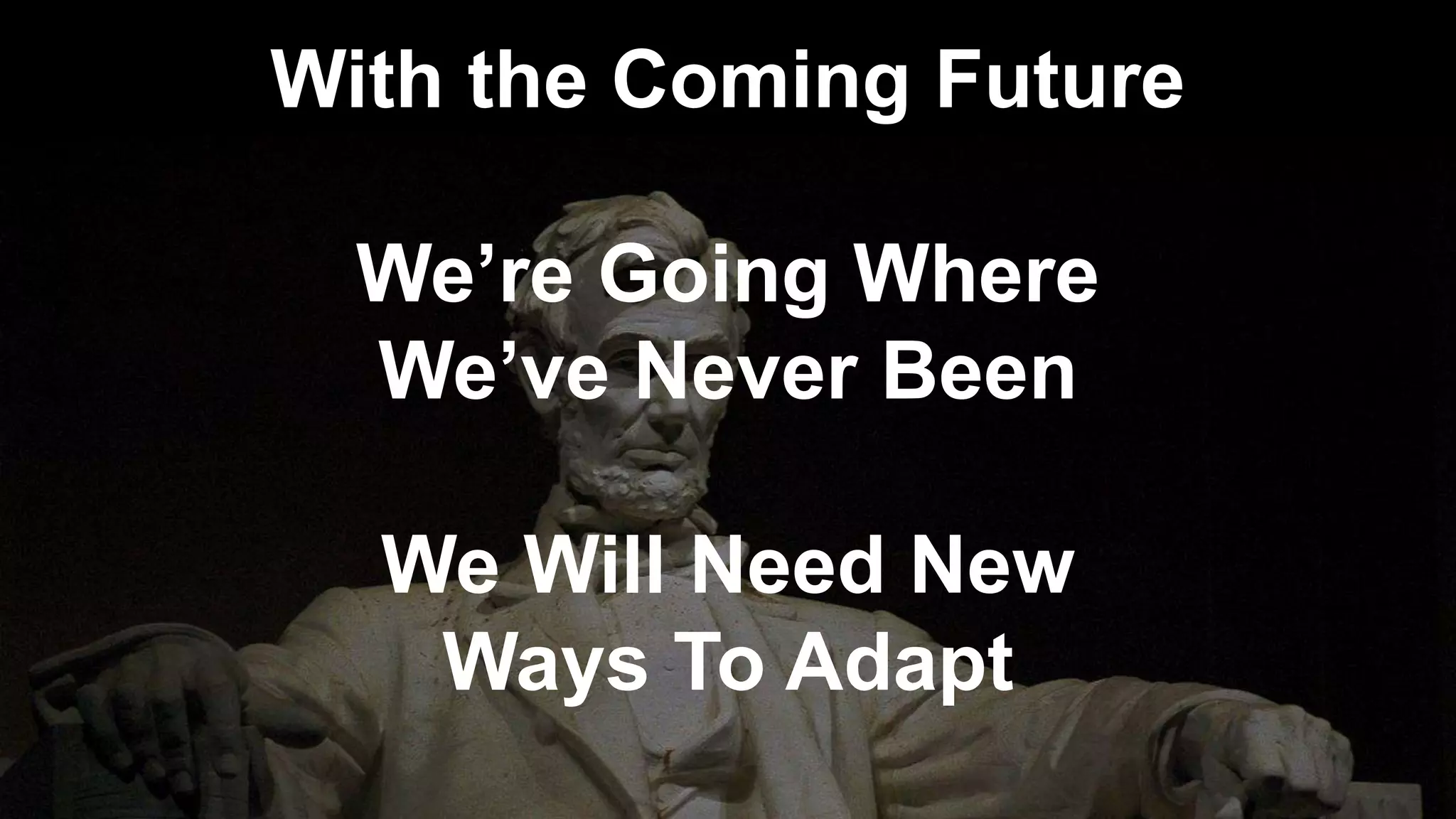With the Coming Future
We’re Going Where
We’ve Never Been
We Will Need New
Ways To Adapt
 