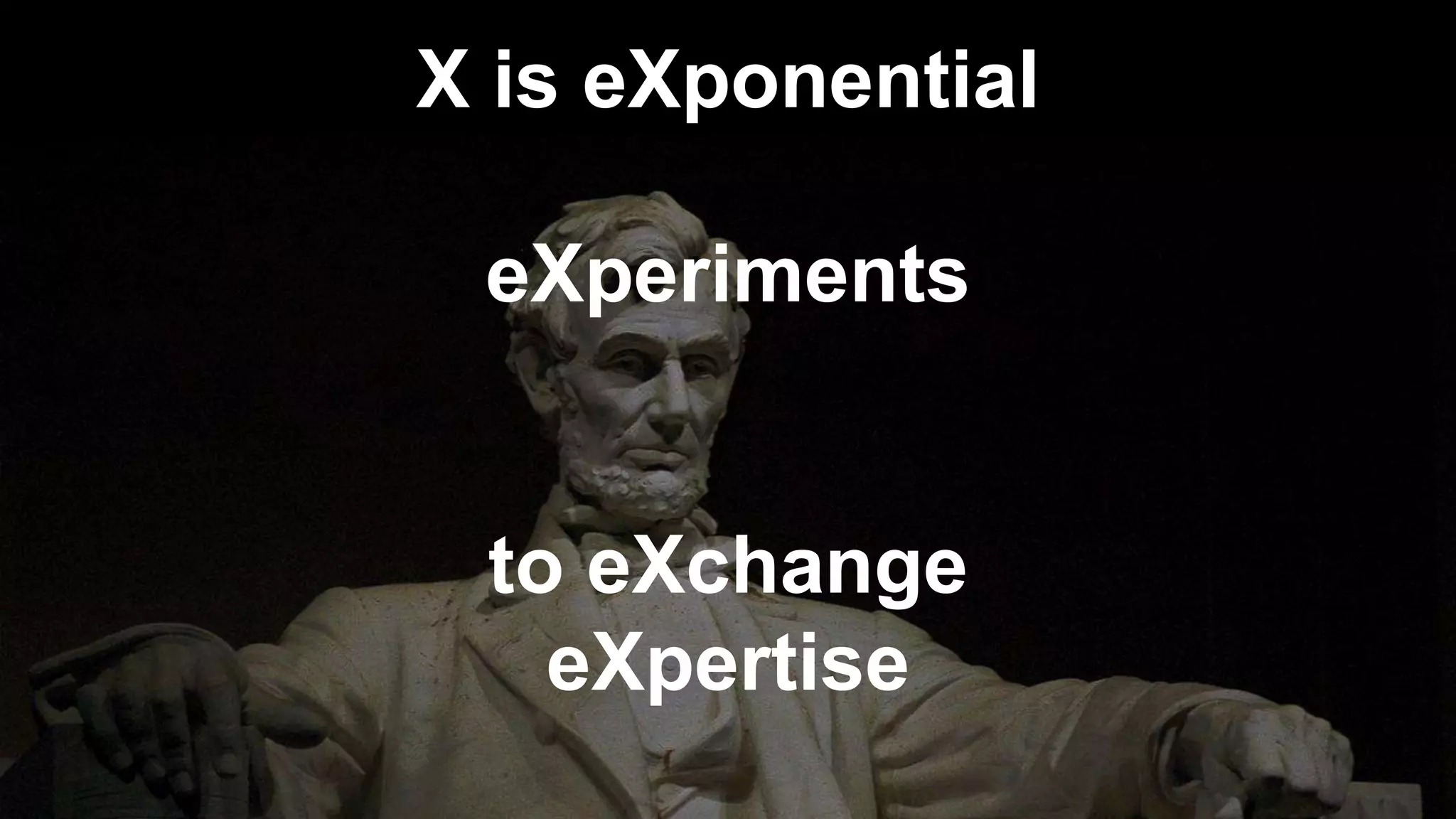 X is eXponential
eXperiments
to eXchange
eXpertise
 