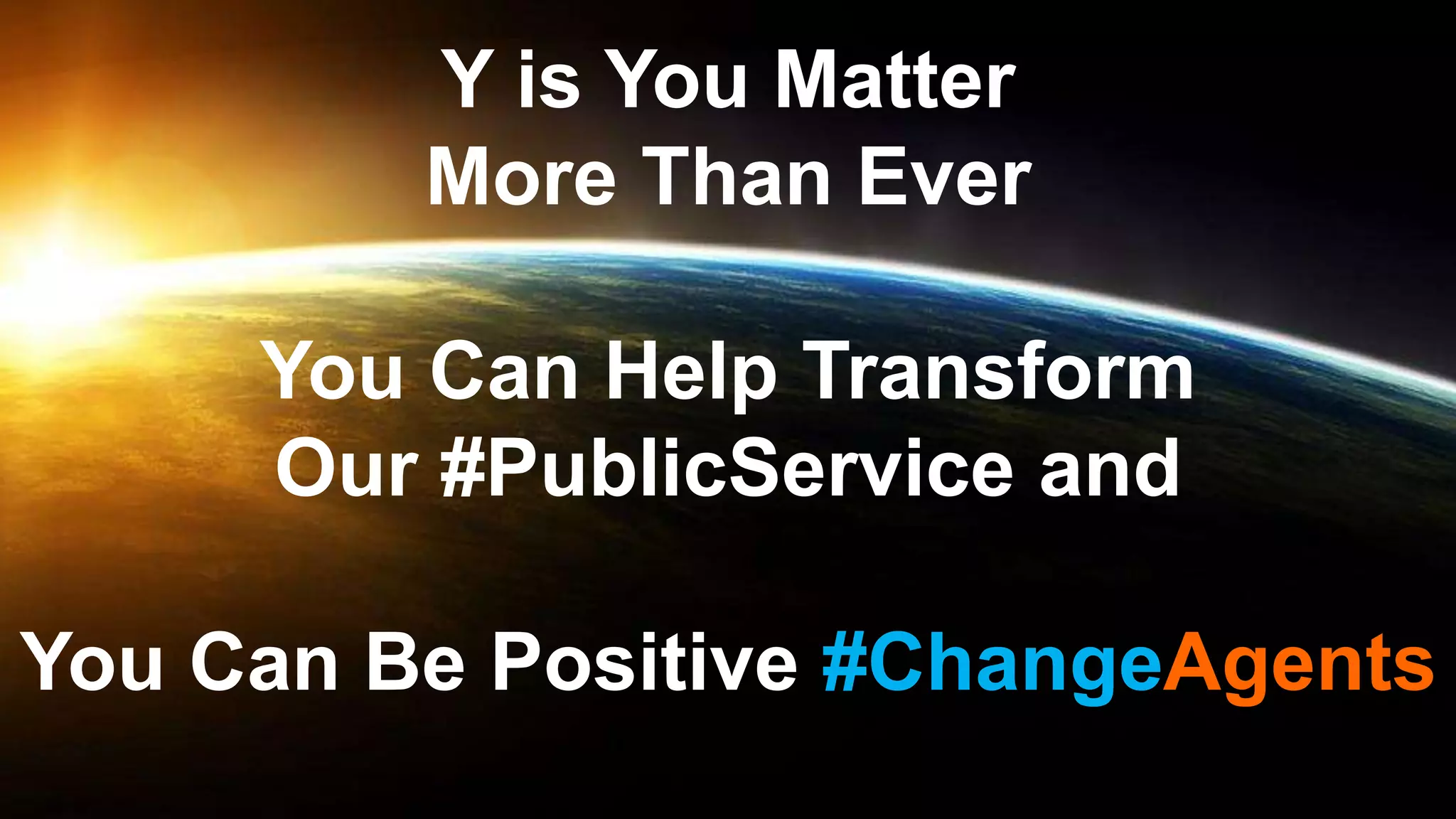 Y is You Matter
More Than Ever
You Can Help Transform
Our #PublicService and
You Can Be Positive #ChangeAgents
 