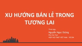 XU HƯỚNG BÁN LẺ TRONG
TƯƠNG LAI
Trình bày:
Nguyễn Ngọc Dzũng
Phó Chủ Tịch
HIỆP HỘI TMĐT VIỆT NAM - VECOM
 