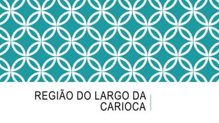 REGIÃO DO LARGO DA
CARIOCA
 