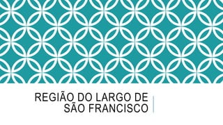 REGIÃO DO LARGO DE
SÃO FRANCISCO
 