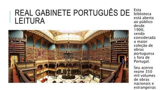 REAL GABINETE PORTUGUÊS DE
LEITURA
Esta
biblioteca
está aberta
ao público
desde
1900,
sendo
considerada
a maior
coleção de
obras
portuguesa
s fora de
Portugal.
Seu acervo
reúne 350
mil volumes
de obras
nacionais e
estrangeiras
 