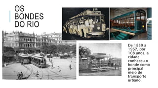 OS
BONDES
DO RIO
De 1859 a
1967, por
108 anos, a
cidade
conheceu o
bonde como
principal
meio de
transporte
urbano
 
