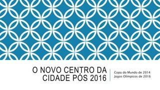O NOVO CENTRO DA
CIDADE PÓS 2016
Copa do Mundo de 2014
Jogos Olímpicos de 2016
 