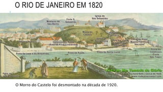 O RIO DE JANEIRO EM 1820
O Morro do Castelo foi desmontado na década de 1920.
 