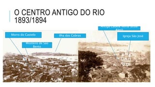 O CENTRO ANTIGO DO RIO
1893/1894
Igreja São JoséMorro do Castelo
Mosteiro de São
Bento
Ilha das Cobras
Antiga Cadeia Velha (atual
Alerj)
 