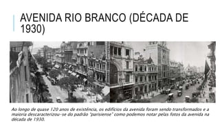 AVENIDA RIO BRANCO (DÉCADA DE
1930)
Ao longo de quase 120 anos de existência, os edifícios da avenida foram sendo transformados e a
maioria descaracterizou-se do padrão “parisiense” como podemos notar pelas fotos da avenida na
década de 1930.
 