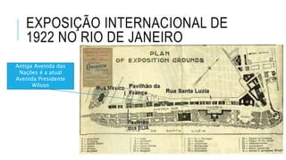 EXPOSIÇÃO INTERNACIONAL DE
1922 NO RIO DE JANEIRO
Antiga Avenida das
Nações é a atual
Avenida Presidente
Wilson
 