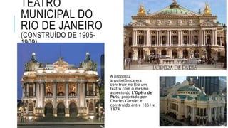 TEATRO
MUNICIPAL DO
RIO DE JANEIRO
(CONSTRUÍDO DE 1905-
1909)
A proposta
arquitetônica era
construir no Rio um
teatro com o mesmo
aspecto do L’Opéra de
Paris, projetado por
Charles Garnier e
construído entre 1861 e
1874.
 