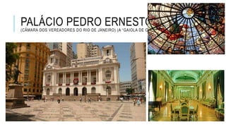 PALÁCIO PEDRO ERNESTO(CÂMARA DOS VEREADORES DO RIO DE JANEIRO) (A “GAIOLA DE OURO”)
 