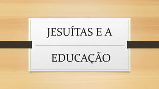 JESUÍTAS E A
EDUCAÇÃO
 
