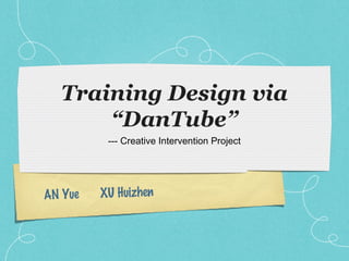 Training Design via
      “DanTube”
          --- Creative Intervention Project




AN Yue   XU Huizhen
 