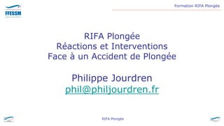 Formation RIFA Plongée
RIFA Plongée
RIFA Plongée
Réactions et Interventions
Face à un Accident de Plongée
Philippe Jourdren
phil@philjourdren.fr
 