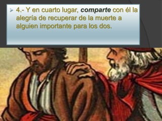  4.- Y en cuarto lugar, comparte con él la
alegría de recuperar de la muerte a
alguien importante para los dos.
 