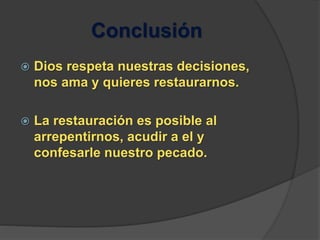 Conclusión
 Dios respeta nuestras decisiones,
nos ama y quieres restaurarnos.
 La restauración es posible al
arrepentirnos, acudir a el y
confesarle nuestro pecado.
 