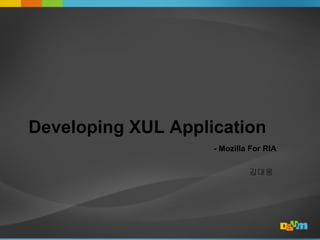 Developing XUL Application
                    - Mozilla For RIA

                             김대웅
 
