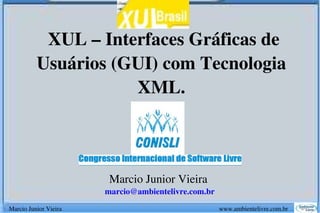  XUL – Interfaces Gráficas de 
              Usuários (GUI) com Tecnologia 
                          XML.



                                                    Marcio Junior Vieira 
                                                 marcio@ambientelivre.com.br
Marcio Junior Vieira                                                                                                     www.ambientelivre.com.br
 