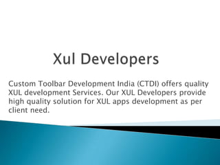 Custom Toolbar Development India (CTDI) offers quality
XUL development Services. Our XUL Developers provide
high quality solution for XUL apps development as per
client need.
 