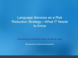 1 
Language Services as a Risk 
Reduction Strategy––What IT Needs 
to Know 
Presented by Elizabeth Swan & Eliana Lobo 
Sponsored by InDemand Interpreting 
 