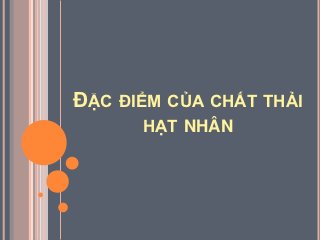 ĐẶC ĐIỂM CỦA CHẤT THẢI
      HẠT NHÂN
 