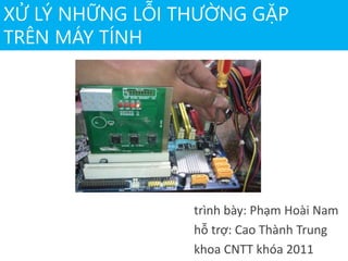 trình bày: Phạm Hoài Nam
hỗ trợ: Cao Thành Trung
khoa CNTT khóa 2011
XỬ LÝ NHỮNG LỖI THƯỜNG GẶP
TRÊN MÁY TÍNH
 