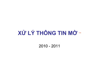 XỬ LÝ THÔNG TIN MỜ   TDK




      2010 - 2011
 