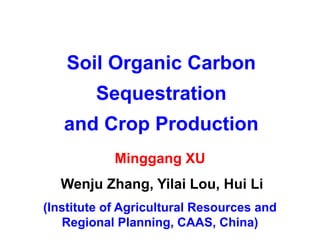 Soil Organic Carbon
         Sequestration
   and Crop Production
            Minggang XU
  Wenju Zhang, Yilai Lou, Hui Li
(Institute of Agricultural Resources and
   Regional Planning, CAAS, China)
 