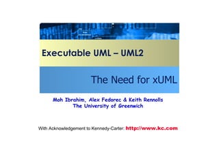 Executable UML – UML2 The Need for xUML With Acknowledgement to Kennedy-Carter:  http:// www.kc.com Moh Ibrahim, Alex Fedorec & Keith Rennolls The University of Greenwich 