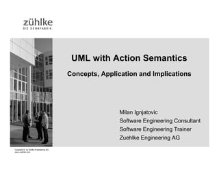 UML with Action Semantics
                                       Concepts, Application and Implications




                                                       Milan Ignjatovic
                                                       Software Engineering Consultant
                                                       Software Engineering Trainer
                                                       Zuehlke Engineering AG
Copyright © by Zühlke Engineering AG
www.zuehlke.com
 