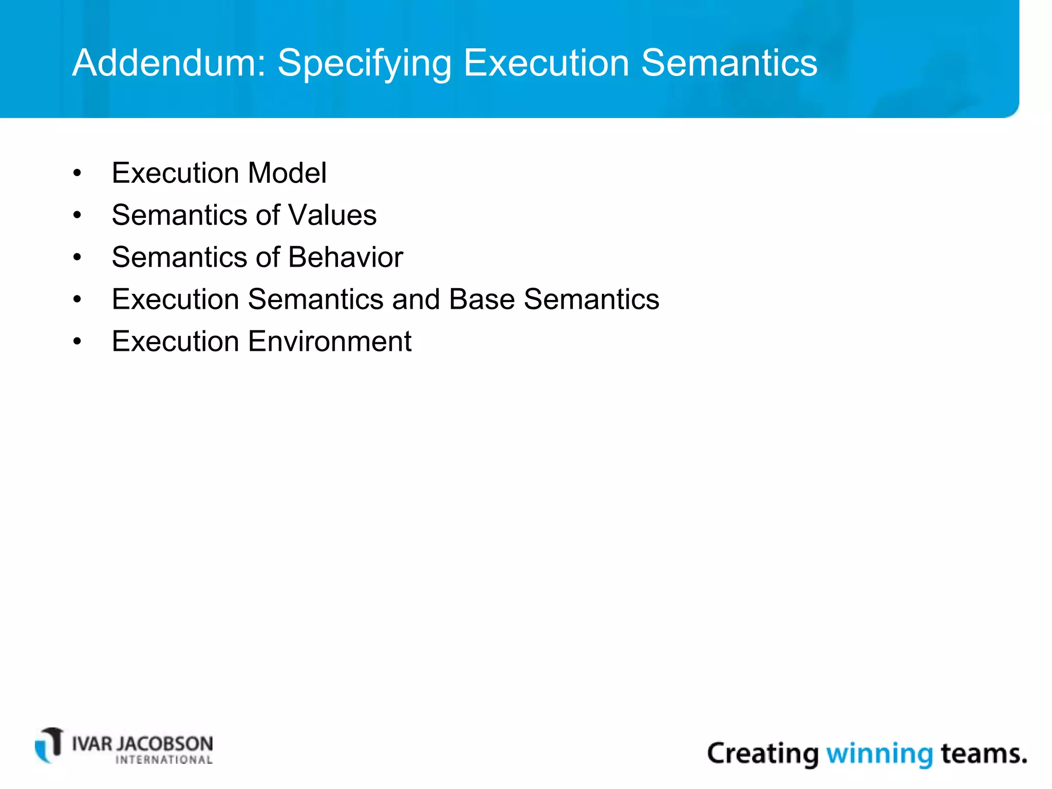 Addendum: Specifying Execution Semantics
• Execution Model
• Semantics of Values
• Semantics of Behavior
• Execution Semantics and Base Semantics
• Execution Environment
 