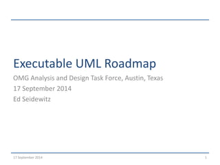 Executable UML Roadmap 
OMG Analysis and Design Task Force, Austin, Texas 
17 September 2014 
Ed Seidewitz 
17 September 2014 1 
 