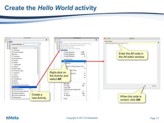 Page 13
Create the Hello World activity
Copyright © 2017 Ed Seidewitz
Create a
new Activity.
Enter the Alf code in
the Alf editor window.
When the code is
correct, click OK.
Right-click on
the Activity and
select Alf.
 