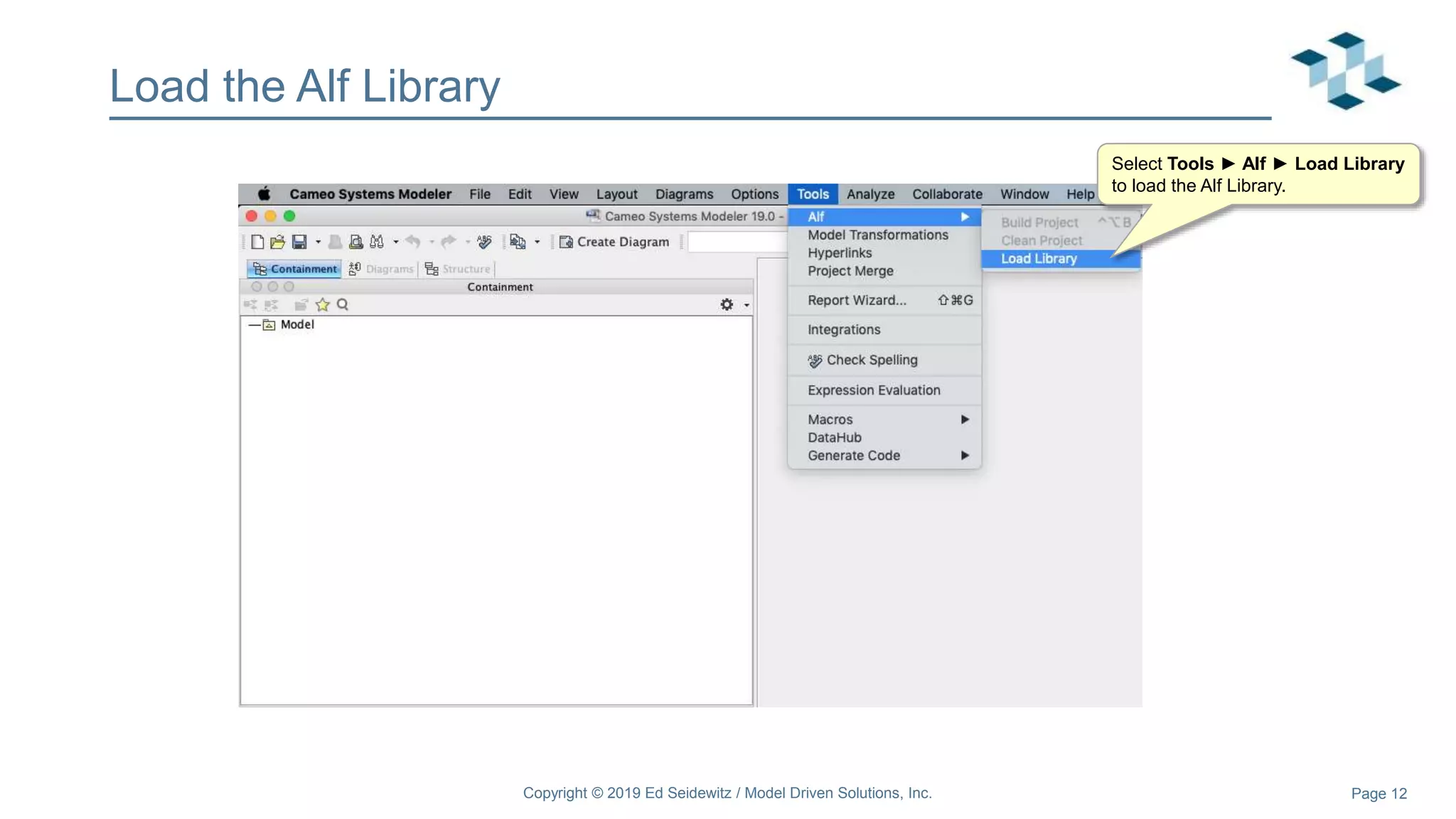 Page 12
Load the Alf Library
Select Tools ► Alf ► Load Library
to load the Alf Library.
Copyright © 2019 Ed Seidewitz / Model Driven Solutions, Inc.
 