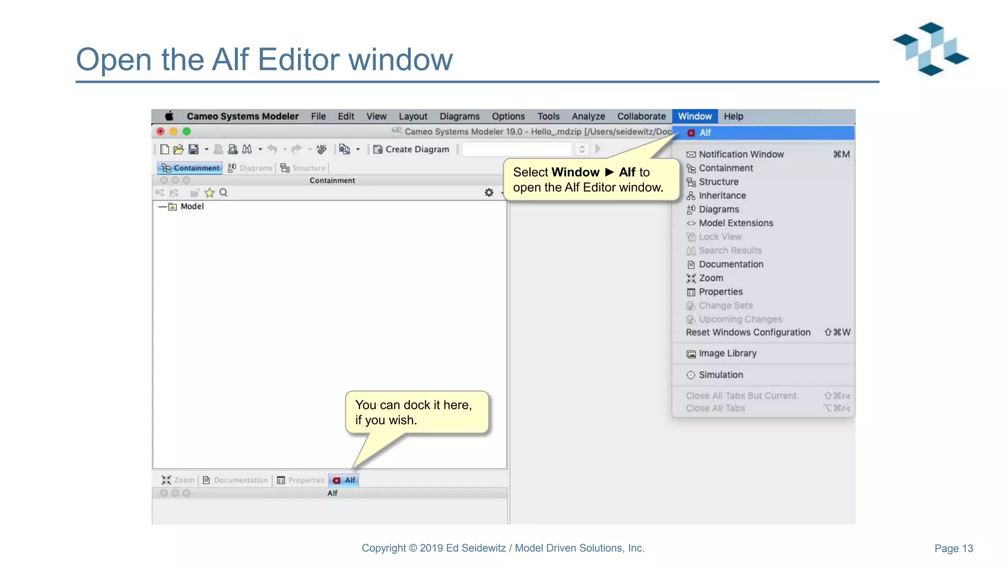 Page 13
Open the Alf Editor window
Select Window ► Alf to
open the Alf Editor window.
You can dock it here,
if you wish.
Copyright © 2019 Ed Seidewitz / Model Driven Solutions, Inc.
 
