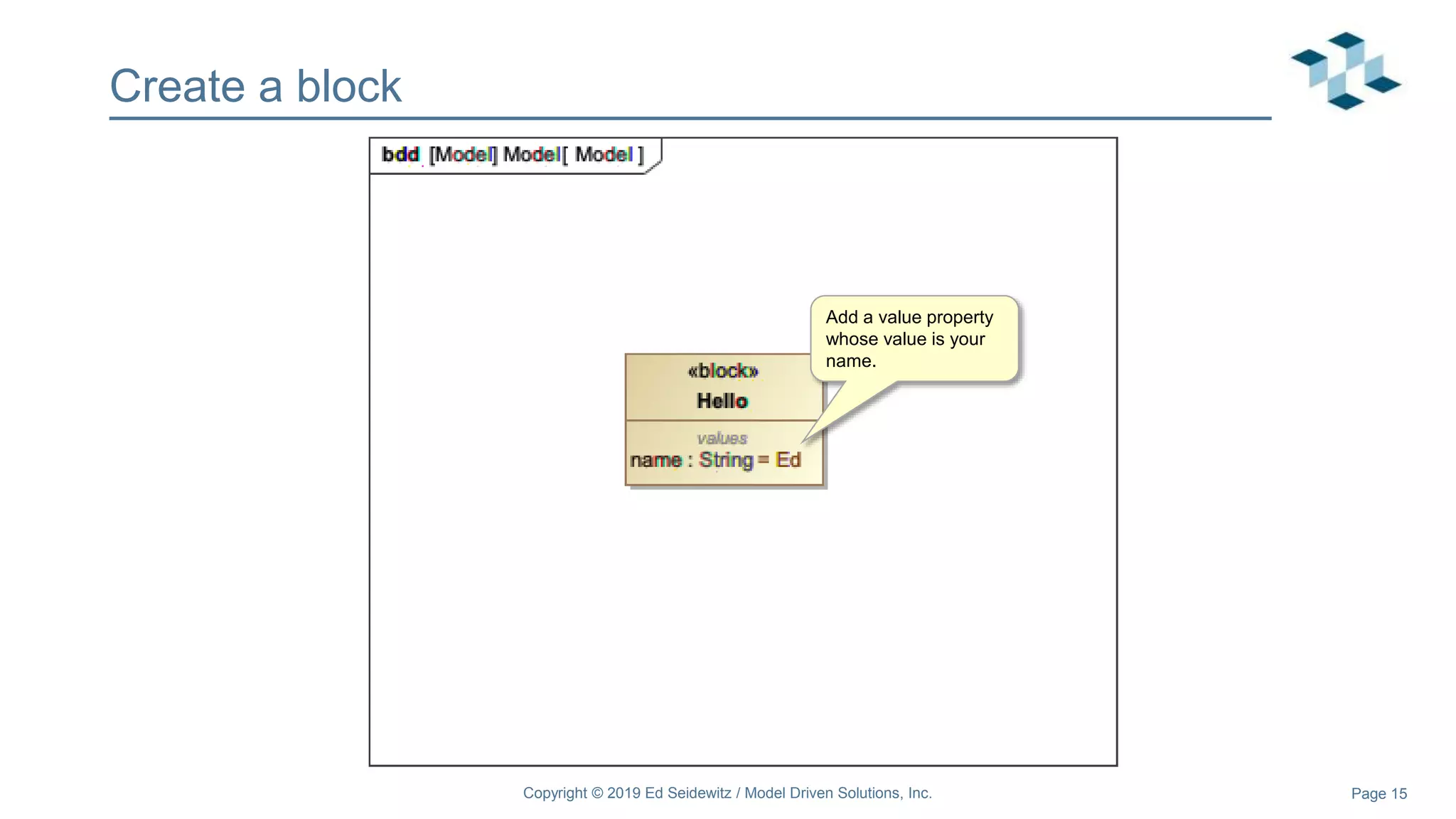Page 15
Create a block
Copyright © 2019 Ed Seidewitz / Model Driven Solutions, Inc.
Add a value property
whose value is your
name.
 