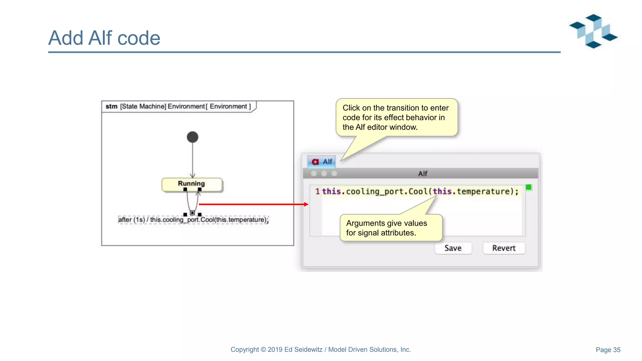 Page 35
Add Alf code
Click on the transition to enter
code for its effect behavior in
the Alf editor window.
Arguments give values
for signal attributes.
Copyright © 2019 Ed Seidewitz / Model Driven Solutions, Inc.
 