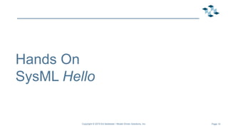 Page 10
Hands On
SysML Hello
Copyright © 2019 Ed Seidewitz / Model Driven Solutions, Inc.
 