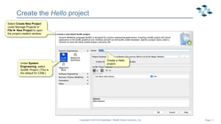 Page 11
Create the Hello project
Select Create New Project
under Manage Projects or
File ► New Project to open
the project creation window.
Create a Hello
project.
Copyright © 2019 Ed Seidewitz / Model Driven Solutions, Inc.
Under System
Engineering, select
SysML Project. (This is
the default for CSM.)
 