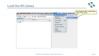Page 12
Load the Alf Library
Select Tools ► Alf ► Load Library
to load the Alf Library.
Copyright © 2019 Ed Seidewitz / Model Driven Solutions, Inc.
 
