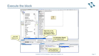 Page 17
Execute the block
Right click on the
Activity and select
Simulation ► Run.
Set Animation Speed
to the highest level…
…and click
here to run.
Output appears in
the console pane.
Copyright © 2019 Ed Seidewitz / Model Driven Solutions, Inc.
 