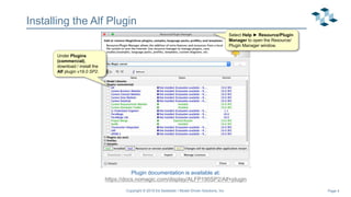 Page 4
4
Installing the Alf Plugin
Plugin documentation is available at:
https://docs.nomagic.com/display/ALFP190SP2/Alf+plugin
Under Plugins
(commercial),
download / install the
Alf plugin v19.0 SP2.
Select Help ► Resource/Plugin
Manager to open the Resource/
Plugin Manager window.
Copyright © 2019 Ed Seidewitz / Model Driven Solutions, Inc.
 