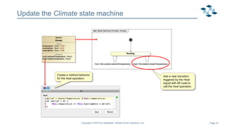 Page 43
Update the Climate state machine
Add a new transition
triggered by the Heat
signal with Alf code to
call the heat operation.
Create a method behavior
for the heat operation.
Copyright © 2019 Ed Seidewitz / Model Driven Solutions, Inc.
 